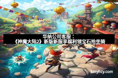 华纳公司客服：《神魔大陆2》新版新服享福利领宝石抢坐骑