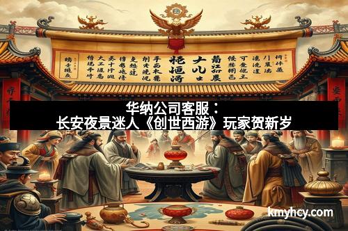 华纳公司客服：长安夜景迷人《创世西游》玩家贺新岁