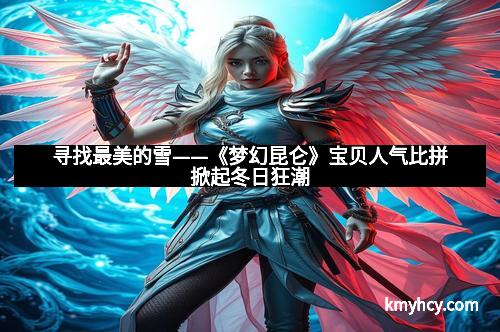 寻找最美的雪——《梦幻昆仑》宝贝人气比拼掀起冬日狂潮